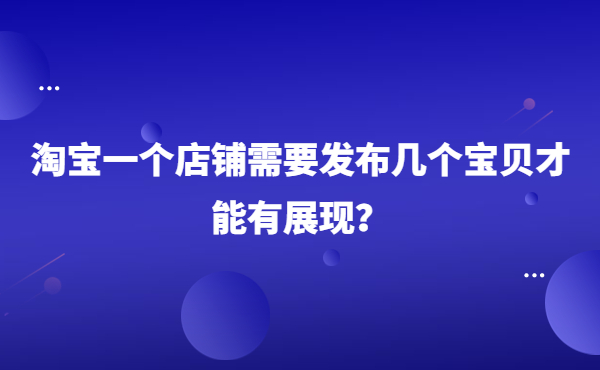 淘寶一個(gè)店鋪需要發(fā)布幾個(gè)寶貝才能有展現(xiàn)？