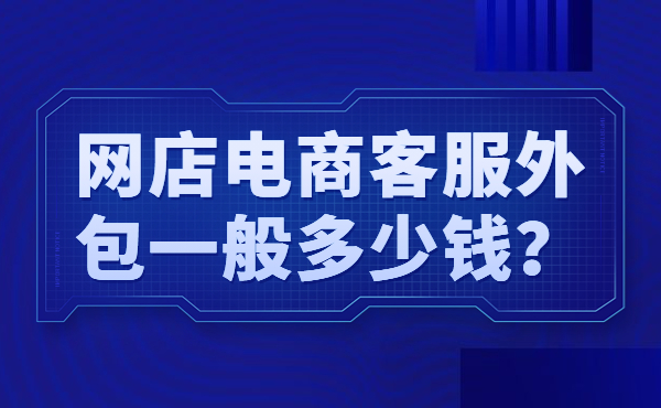 網(wǎng)店電商客服外包一般多少錢？