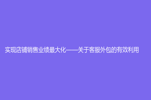 實現店鋪銷售業績最大化——關于客服外包的有效利用