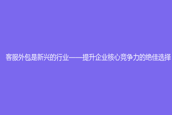 客服外包是新興的行業——提升企業核心競爭力的絕佳選擇