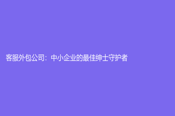 客服外包公司：中小企業的最佳紳士守護者