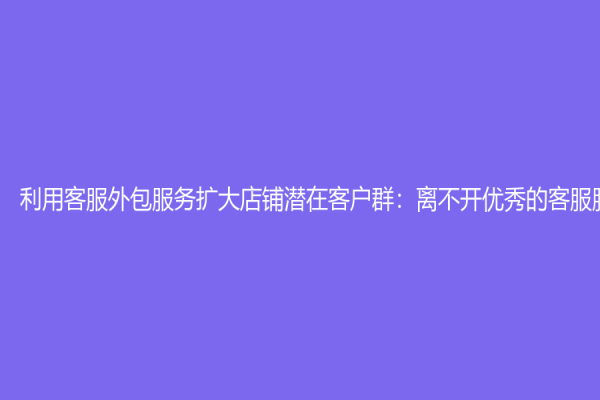 利用客服外包服務(wù)擴(kuò)大店鋪潛在客戶(hù)群：離不開(kāi)優(yōu)秀的客服服務(wù)