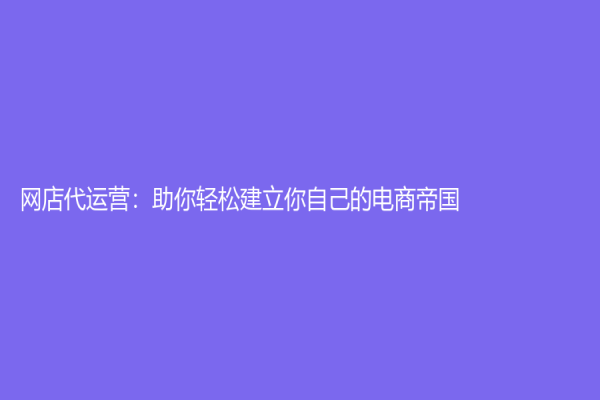 網(wǎng)店代運(yùn)營(yíng)：助你輕松建立你自己的電商帝國(guó)