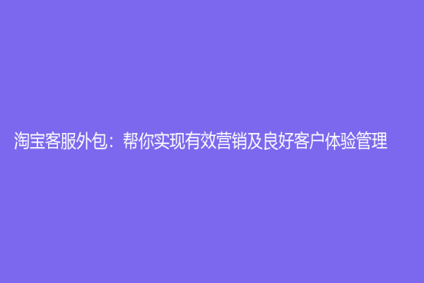 淘寶客服外包：幫你實現有效營銷及良好客戶體驗管理