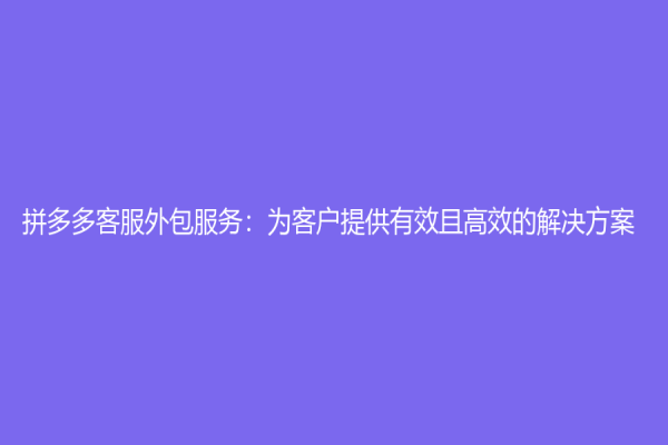 拼多多客服外包服務：為客戶提供有效且高效的解決方案