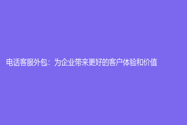 電話客服外包：為企業帶來更好的客戶體驗和價值