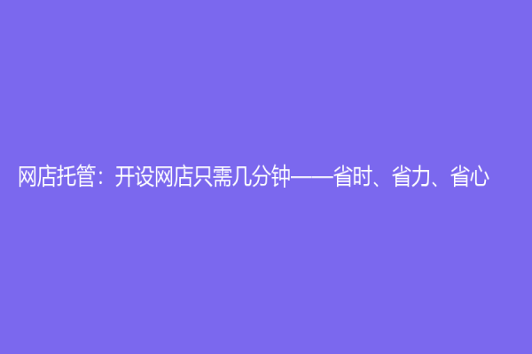 網(wǎng)店托管：開設(shè)網(wǎng)店只需幾分鐘——省時、省力、省心