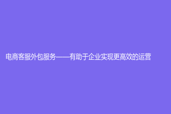 電商客服外包服務(wù)——有助于企業(yè)實(shí)現(xiàn)更高效的運(yùn)營(yíng)