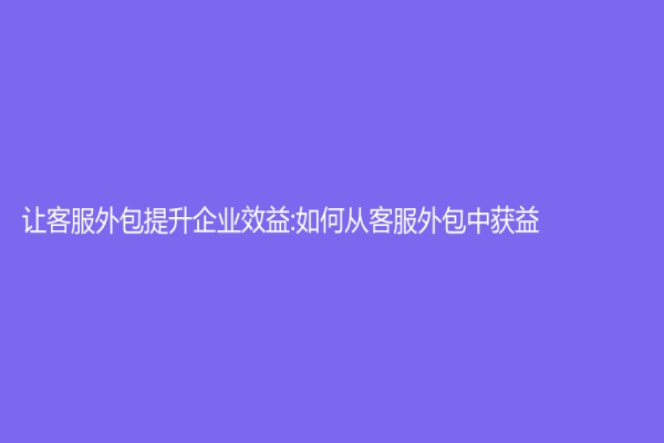 讓客服外包提升企業效益:如何從客服外包中獲益