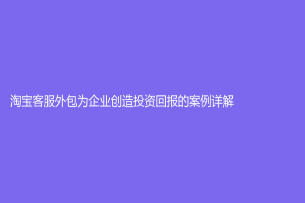 淘寶客服外包為企業創造投資回報的案例詳解