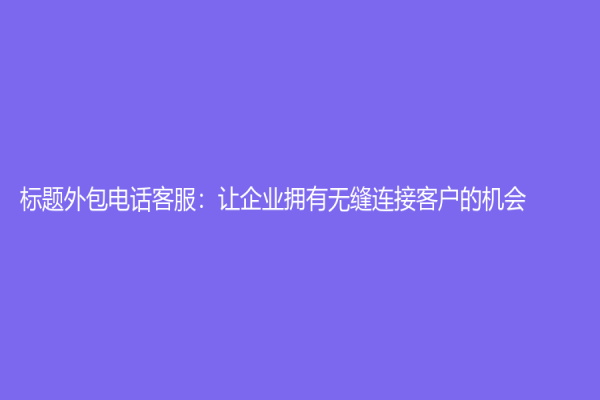 標題外包電話客服：讓企業擁有無縫連接客戶的機會