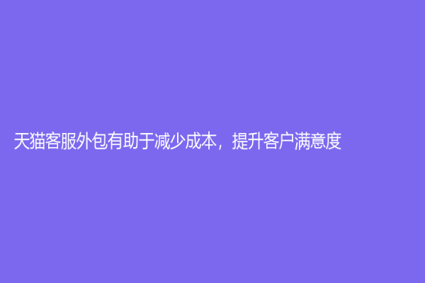 天貓客服外包有助于減少成本，提升客戶滿意度