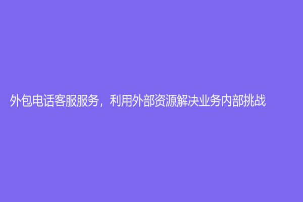 外包電話客服服務，利用外部資源解決業務內部挑戰