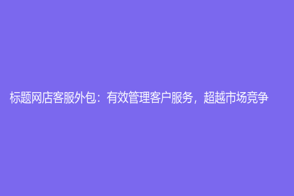 標(biāo)題網(wǎng)店客服外包：有效管理客戶服務(wù)，超越市場競爭