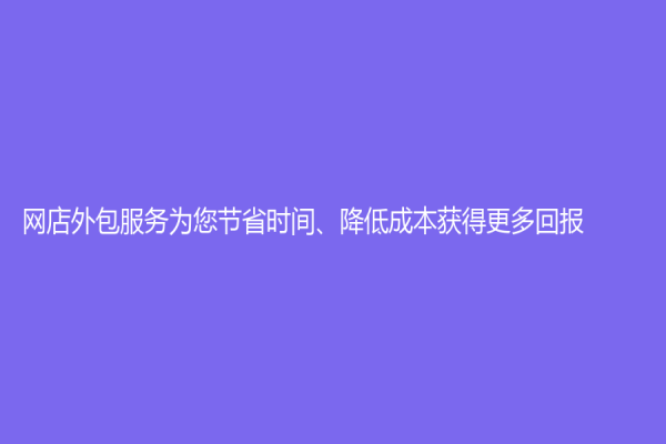 網店外包服務為您節省時間、降低成本獲得更多回報