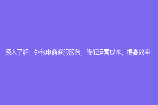 深入了解：外包電商客服服務，降低運營成本，提高效率