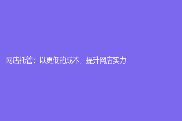 網(wǎng)店托管：以更低的成本，提升網(wǎng)店實(shí)力