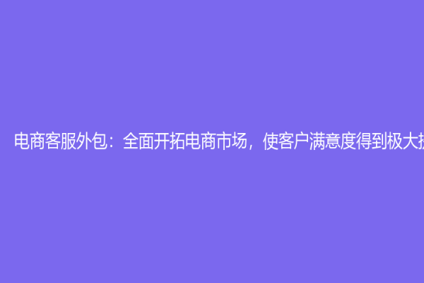 電商客服外包：全面開拓電商市場，使客戶滿意度得到極大提升