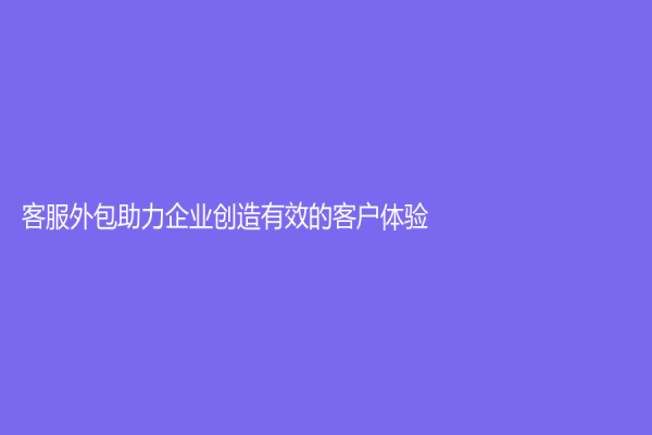 客服外包助力企業創造有效的客戶體驗