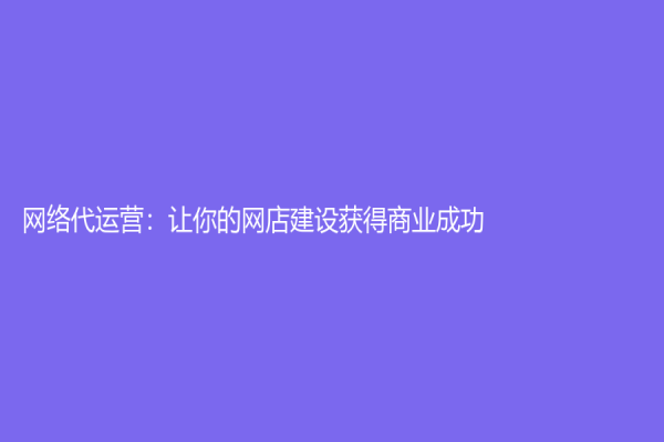 網絡代運營：讓你的網店建設獲得商業成功