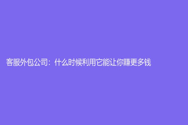 客服外包公司：什么時候利用它能讓你賺更多錢？