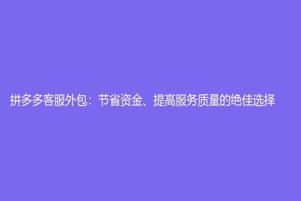 拼多多客服外包：節(jié)省資金、提高服務質量的絕佳選擇