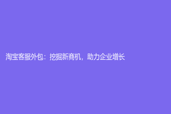 淘寶客服外包：挖掘新商機，助力企業增長