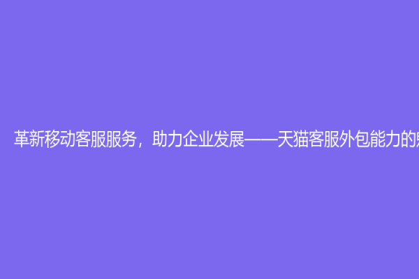 革新移動客服服務，助力企業發展——天貓客服外包能力的魅力