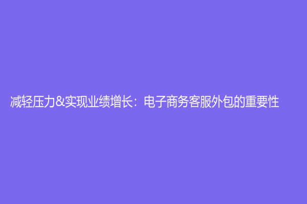 減輕壓力&實現(xiàn)業(yè)績增長：電子商務客服外包的重要性