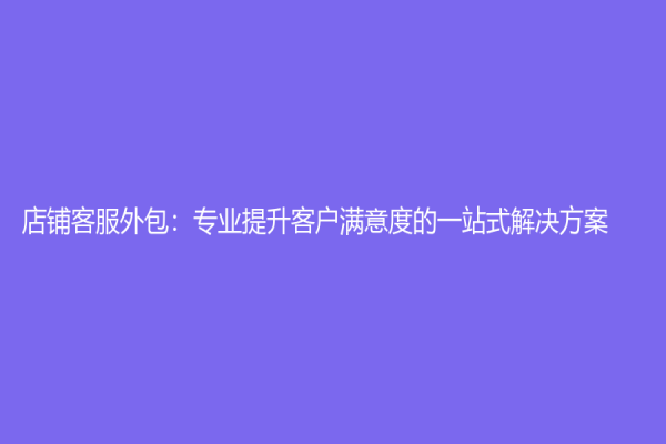 店鋪客服外包：專業提升客戶滿意度的一站式解決方案