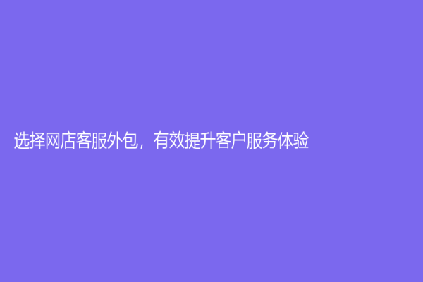 選擇網(wǎng)店客服外包，有效提升客戶服務(wù)體驗(yàn)