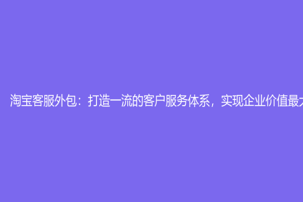 淘寶客服外包：打造一流的客戶服務體系，實現企業價值最大化