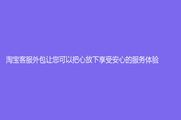 淘寶客服外包讓您可以把心放下享受安心的服務體驗