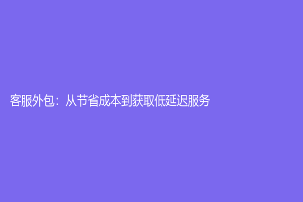 客服外包：從節(jié)省成本到獲取低延遲服務(wù)