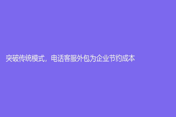 突破傳統模式，電話客服外包為企業節約成本