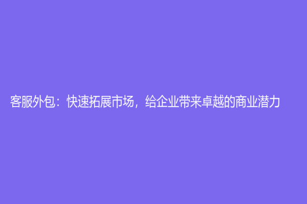 客服外包：快速拓展市場，給企業帶來卓越的商業潛力