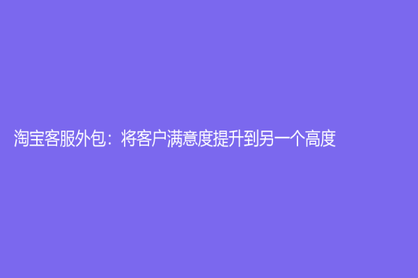 淘寶客服外包：將客戶滿意度提升到另一個高度