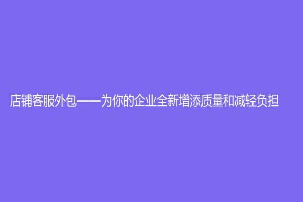 店鋪客服外包——為你的企業(yè)全新增添質(zhì)量和減輕負(fù)擔(dān)