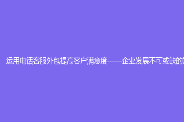 運(yùn)用電話客服外包提高客戶滿意度——企業(yè)發(fā)展不可或缺的重要武器