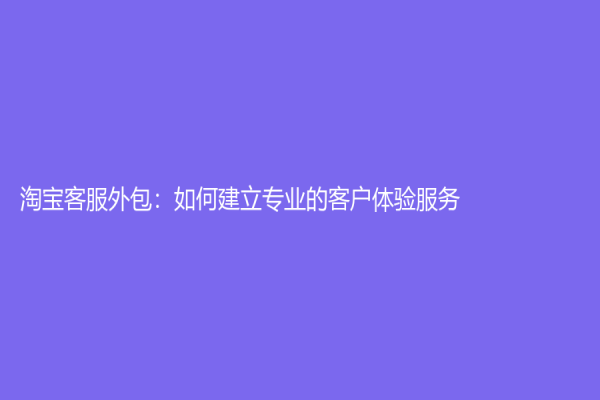 淘寶客服外包：如何建立專業(yè)的客戶體驗服務(wù)