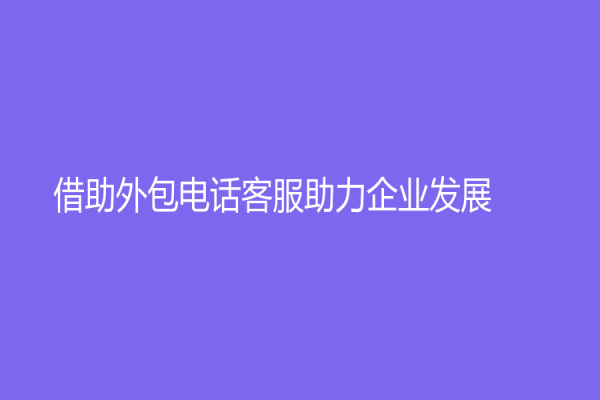 借助外包電話客服助力企業發展！