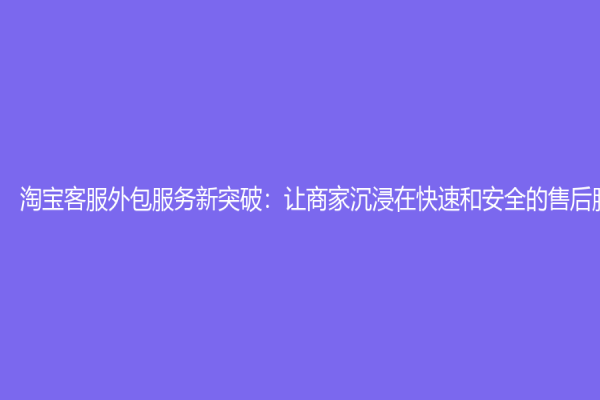 淘寶客服外包服務新突破：讓商家沉浸在快速和安全的售后服務中