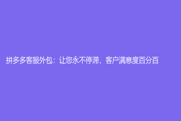 拼多多客服外包：讓您永不停滯，客戶(hù)滿(mǎn)意度百分百！