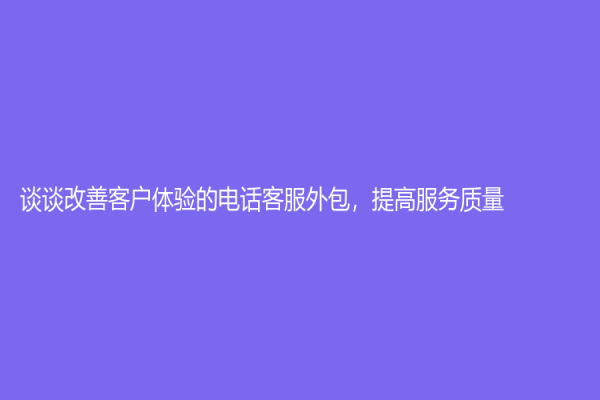 談?wù)劯纳瓶蛻趔w驗(yàn)的電話客服外包，提高服務(wù)質(zhì)量