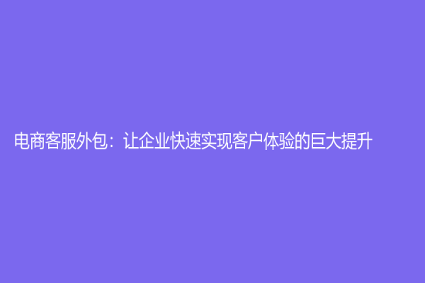 電商客服外包：讓企業(yè)快速實(shí)現(xiàn)客戶體驗(yàn)的巨大提升