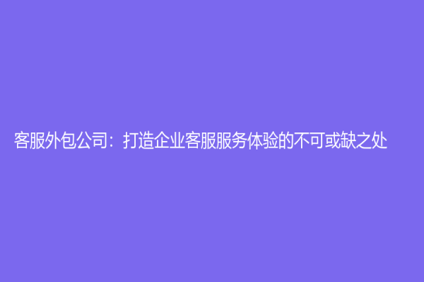 客服外包公司：打造企業(yè)客服服務(wù)體驗(yàn)的不可或缺之處