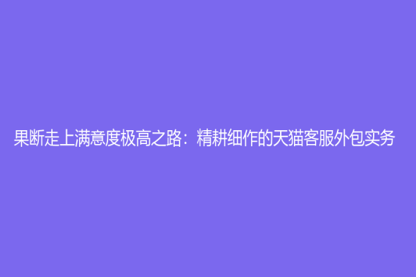 果斷走上滿意度極高之路：精耕細作的天貓客服外包實務