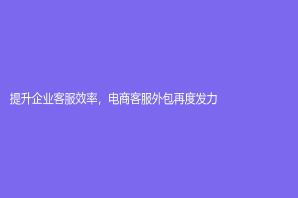 提升企業客服效率，電商客服外包再度發力