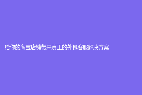 給你的淘寶店鋪帶來真正的外包客服解決方案