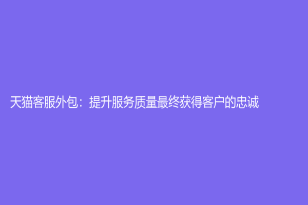 天貓客服外包：提升服務質量最終獲得客戶的忠誠